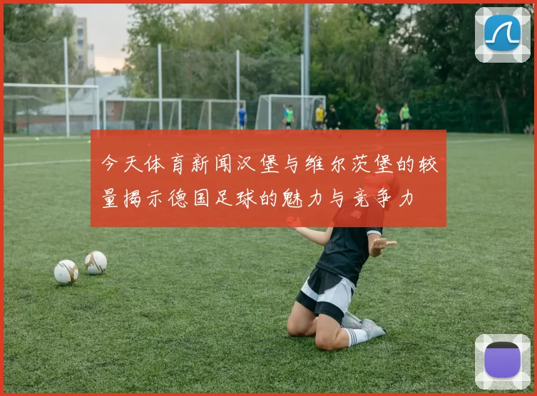 今天体育新闻汉堡与维尔茨堡的较量揭示德国足球的魅力与竞争力