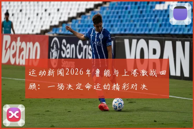 运动新闻2026年鲁能与上港激战回顾：一场决定命运的精彩对决
