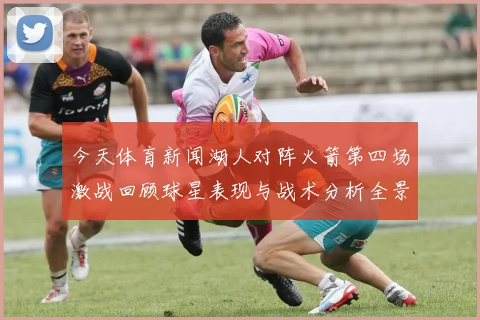 今天体育新闻湖人对阵火箭第四场激战回顾球星表现与战术分析全景呈现