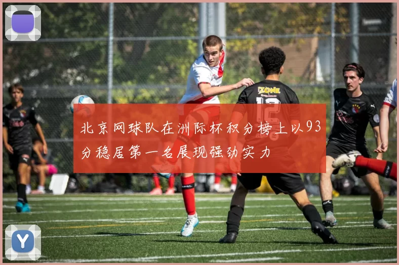 北京网球队在洲际杯积分榜上以93分稳居第一名展现强劲实力